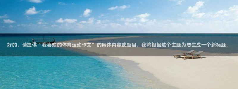 vsport体育官方正版app代理：好的，请提供“我喜欢的体