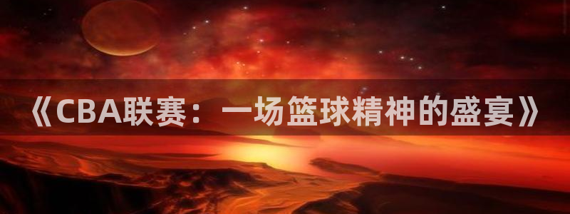 火凤体育免费直播入口：《CBA联赛：一场篮球精神的盛宴》