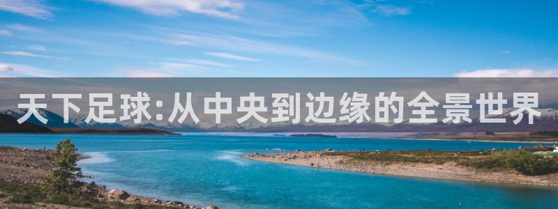 火凤直播体育官网入口在线观看：天下足球:从中央到边缘的全景世界