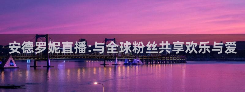 火凤体育nba直播：安德罗妮直播:与全球粉丝共享欢乐与爱