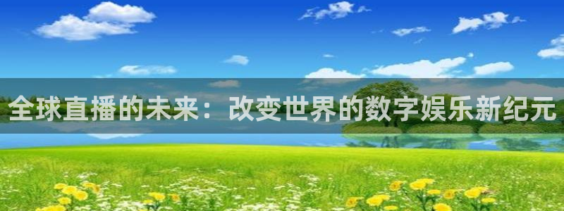 火凤直播篮球免费观看：全球直播的未来：改变世界的数字娱乐新纪元