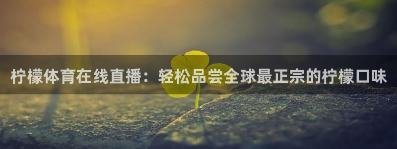 火凤体育直播在线：柠檬体育在线直播：轻松品尝全球最正宗的柠檬口味